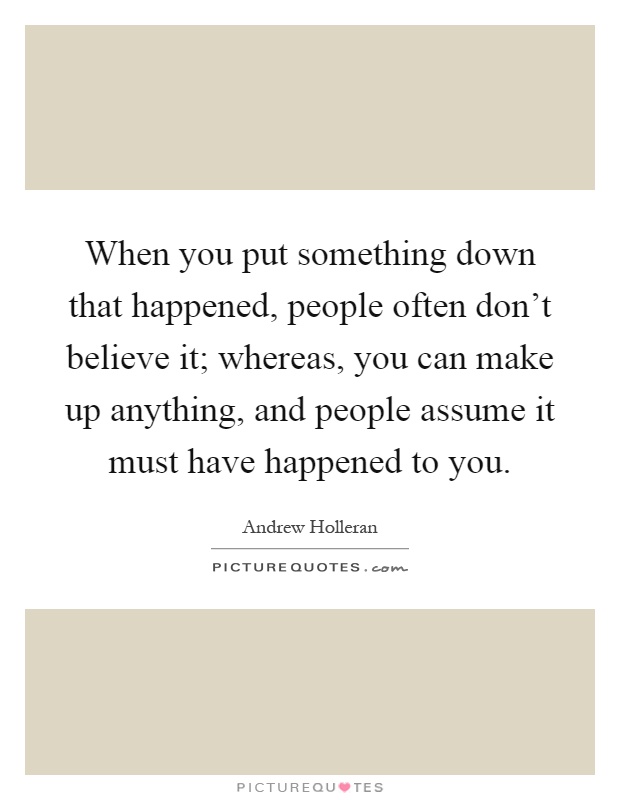 When you put something down that happened, people often don't believe it; whereas, you can make up anything, and people assume it must have happened to you Picture Quote #1