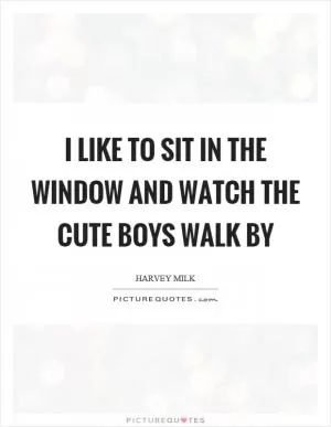 I like to sit in the window and watch the cute boys walk by Picture Quote #1