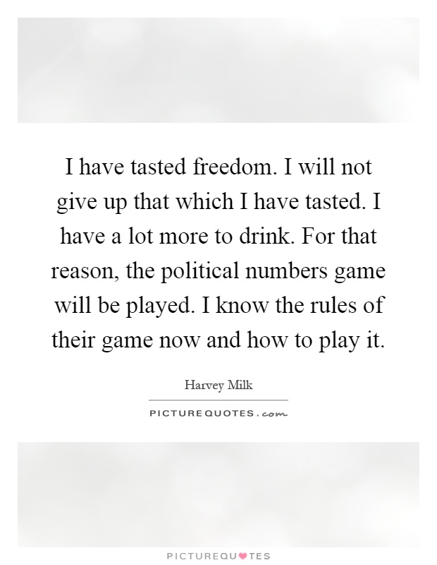 I have tasted freedom. I will not give up that which I have tasted. I have a lot more to drink. For that reason, the political numbers game will be played. I know the rules of their game now and how to play it Picture Quote #1