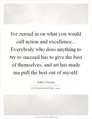 Ive zeroed in on what you would call action and excellence... Everybody who does anything to try to succeed has to give the best of themselves, and art has made me pull the best out of myself Picture Quote #1