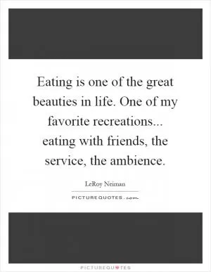 Eating is one of the great beauties in life. One of my favorite recreations... eating with friends, the service, the ambience Picture Quote #1
