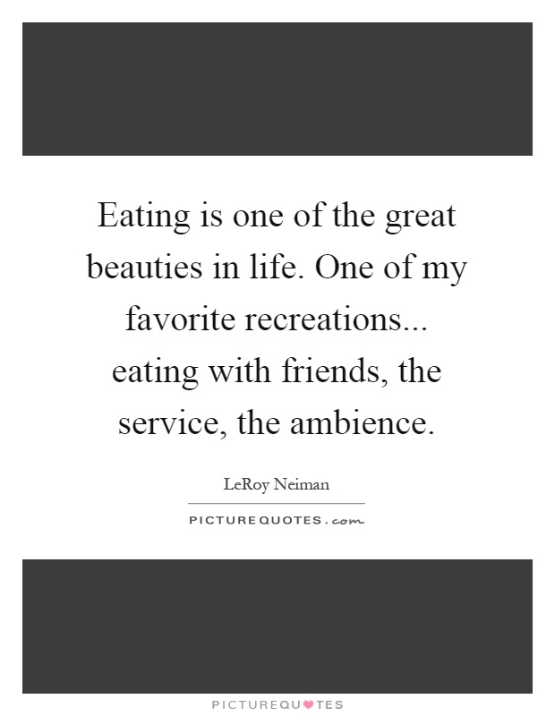 Eating is one of the great beauties in life. One of my favorite recreations... eating with friends, the service, the ambience Picture Quote #1