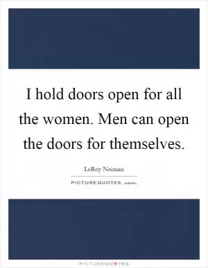I hold doors open for all the women. Men can open the doors for themselves Picture Quote #1