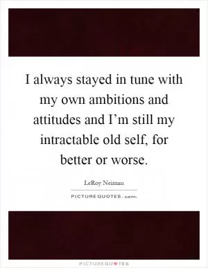 I always stayed in tune with my own ambitions and attitudes and I’m still my intractable old self, for better or worse Picture Quote #1