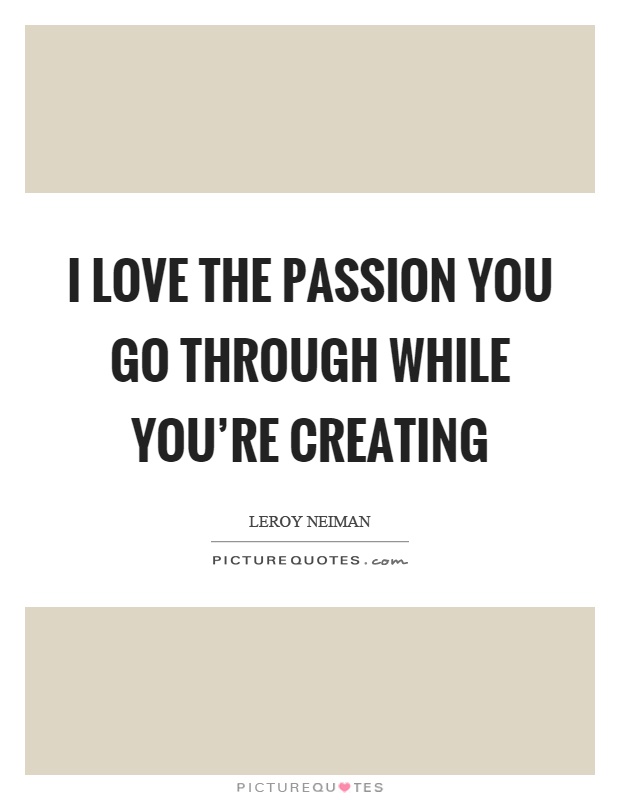 I love the passion you go through while you're creating Picture Quote #1