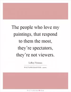 The people who love my paintings, that respond to them the most, they’re spectators, they’re not viewers Picture Quote #1