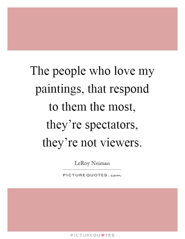 The people who love my paintings, that respond to them the most, they're spectators, they're not viewers Picture Quote #1