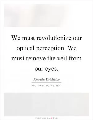 We must revolutionize our optical perception. We must remove the veil from our eyes Picture Quote #1