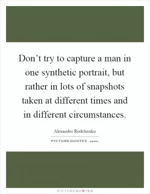Don’t try to capture a man in one synthetic portrait, but rather in lots of snapshots taken at different times and in different circumstances Picture Quote #1