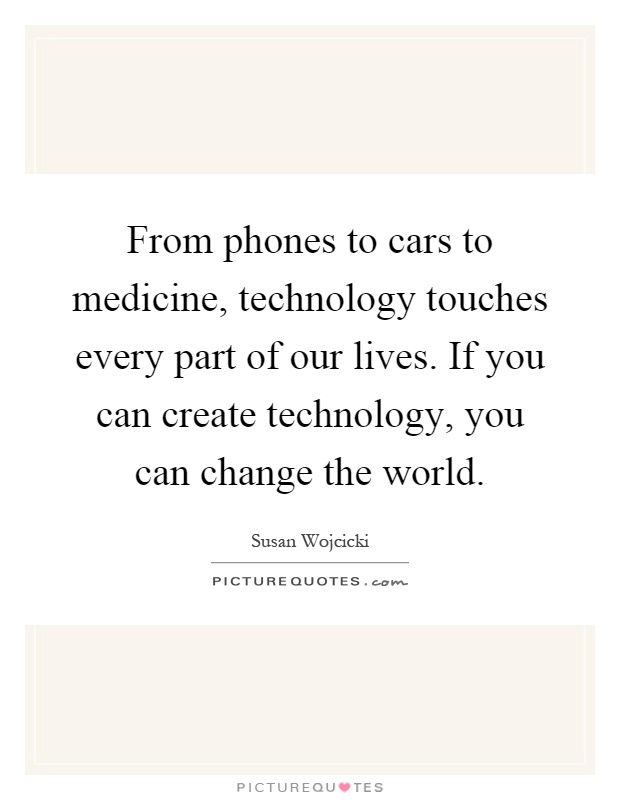 From phones to cars to medicine, technology touches every part of our lives. If you can create technology, you can change the world Picture Quote #1