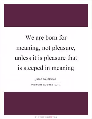 We are born for meaning, not pleasure, unless it is pleasure that is steeped in meaning Picture Quote #1