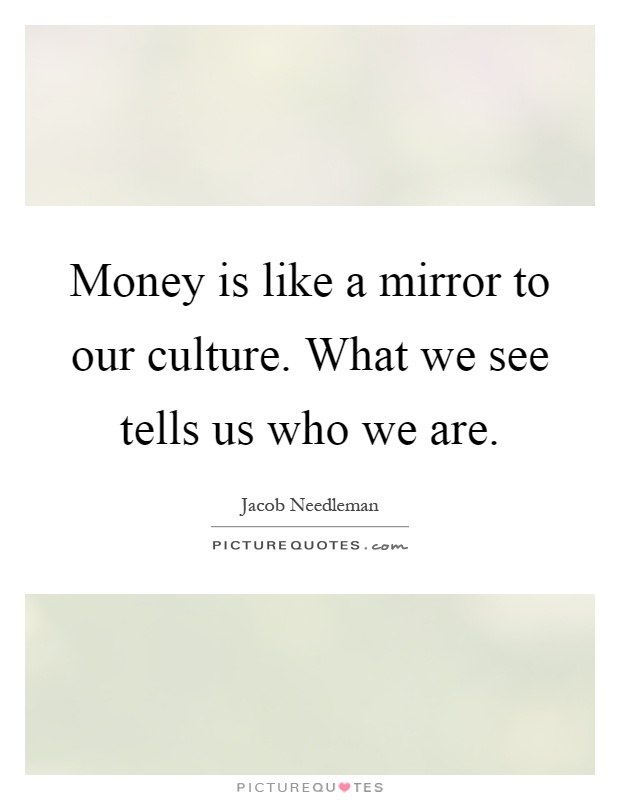 Money is like a mirror to our culture. What we see tells us who we are Picture Quote #1
