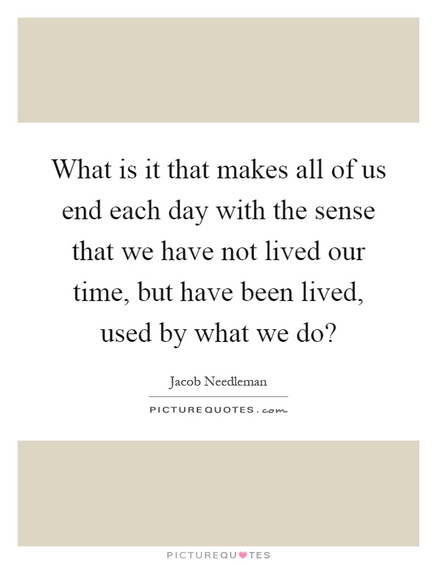 What is it that makes all of us end each day with the sense that we have not lived our time, but have been lived, used by what we do? Picture Quote #1