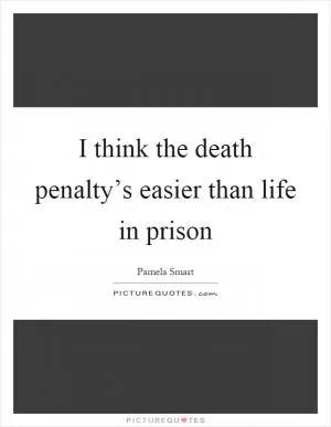 I think the death penalty’s easier than life in prison Picture Quote #1