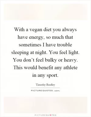 With a vegan diet you always have energy, so much that sometimes I have trouble sleeping at night. You feel light. You don’t feel bulky or heavy. This would benefit any athlete in any sport Picture Quote #1