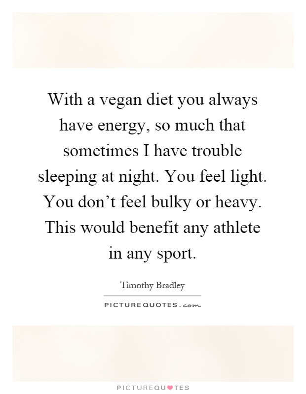 With a vegan diet you always have energy, so much that sometimes I have trouble sleeping at night. You feel light. You don't feel bulky or heavy. This would benefit any athlete in any sport Picture Quote #1