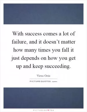 With success comes a lot of failure, and it doesn’t matter how many times you fall it just depends on how you get up and keep succeeding Picture Quote #1