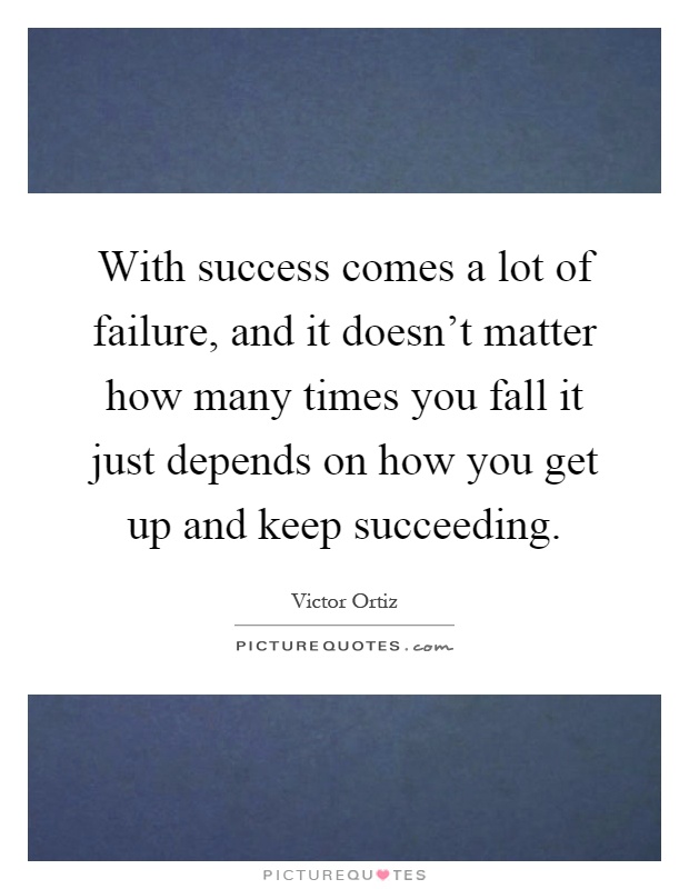 With success comes a lot of failure, and it doesn't matter how many times you fall it just depends on how you get up and keep succeeding Picture Quote #1
