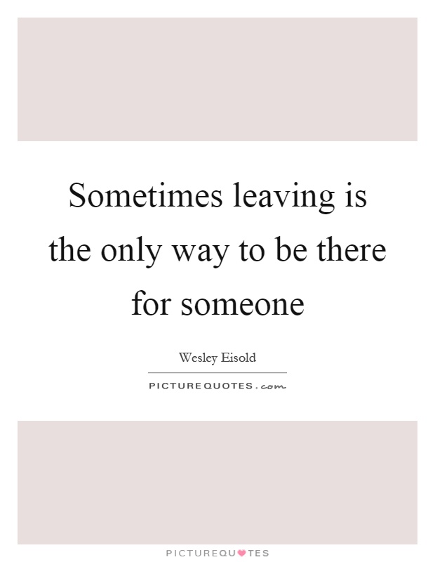 Sometimes leaving is the only way to be there for someone Picture Quote #1
