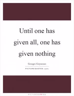 Until one has given all, one has given nothing Picture Quote #1