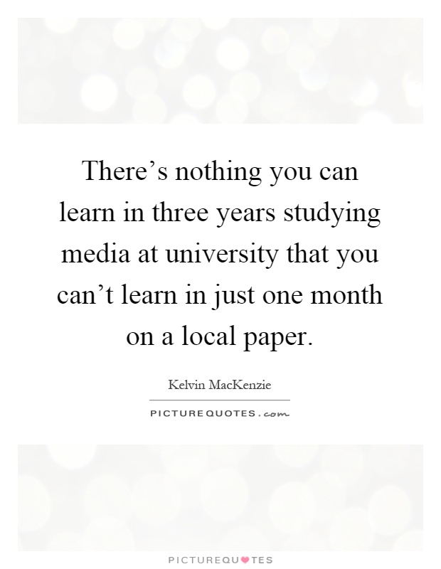 There's nothing you can learn in three years studying media at university that you can't learn in just one month on a local paper Picture Quote #1