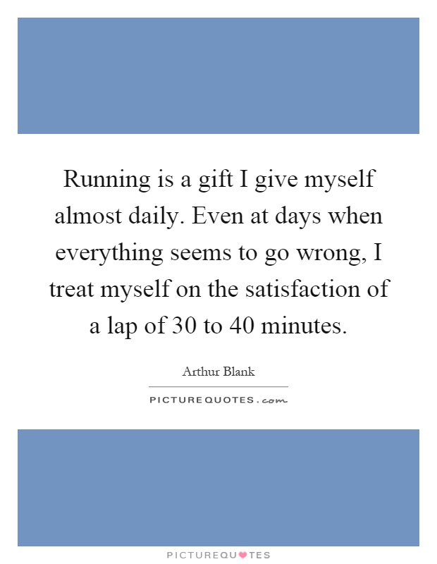 Running is a gift I give myself almost daily. Even at days when everything seems to go wrong, I treat myself on the satisfaction of a lap of 30 to 40 minutes Picture Quote #1