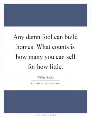 Any damn fool can build homes. What counts is how many you can sell for how little Picture Quote #1