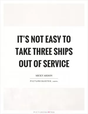 It’s not easy to take three ships out of service Picture Quote #1
