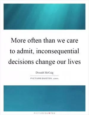 More often than we care to admit, inconsequential decisions change our lives Picture Quote #1