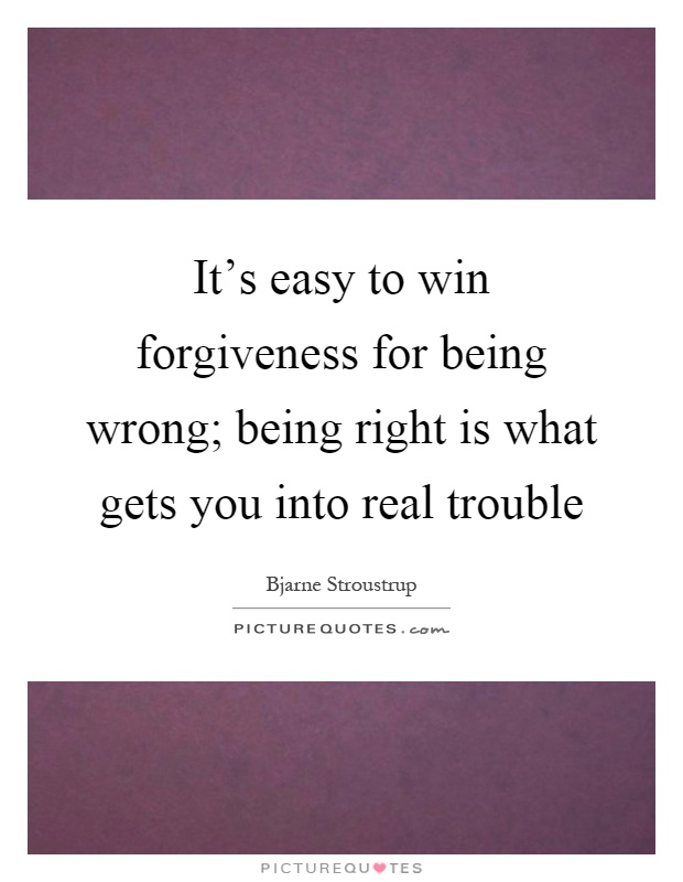 It's easy to win forgiveness for being wrong; being right is what gets you into real trouble Picture Quote #1