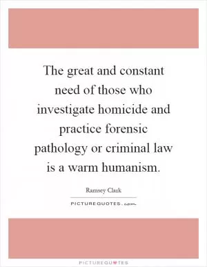 The great and constant need of those who investigate homicide and practice forensic pathology or criminal law is a warm humanism Picture Quote #1