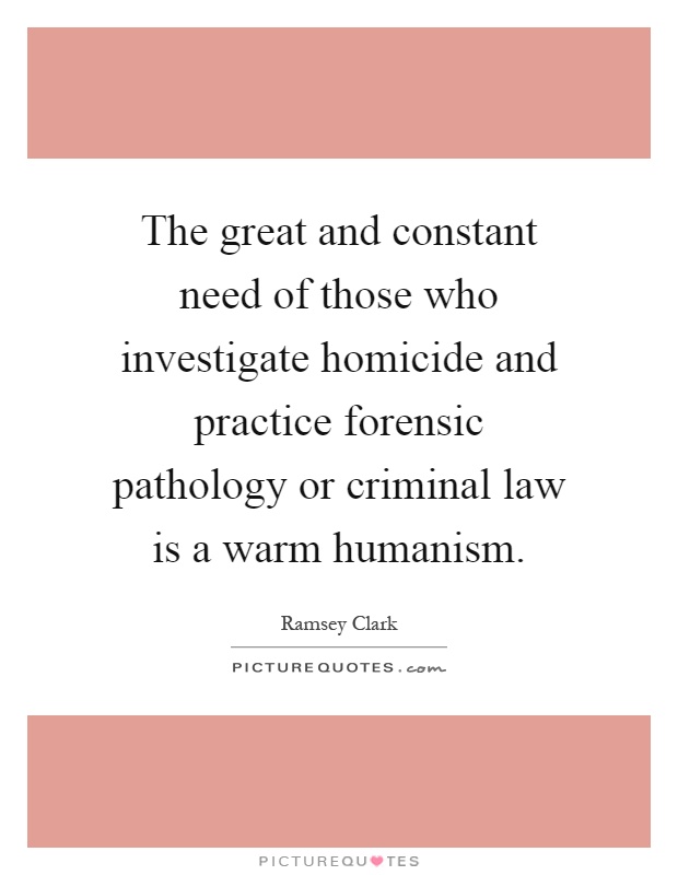 The great and constant need of those who investigate homicide and practice forensic pathology or criminal law is a warm humanism Picture Quote #1