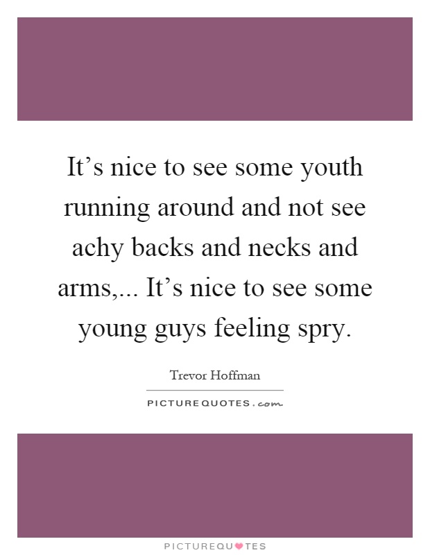 It's nice to see some youth running around and not see achy backs and necks and arms,... It's nice to see some young guys feeling spry Picture Quote #1