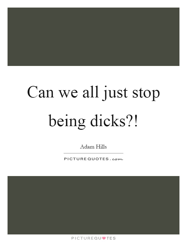 Can we all just stop being dicks?! Picture Quote #1