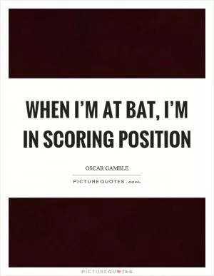 When I’m at bat, I’m in scoring position Picture Quote #1