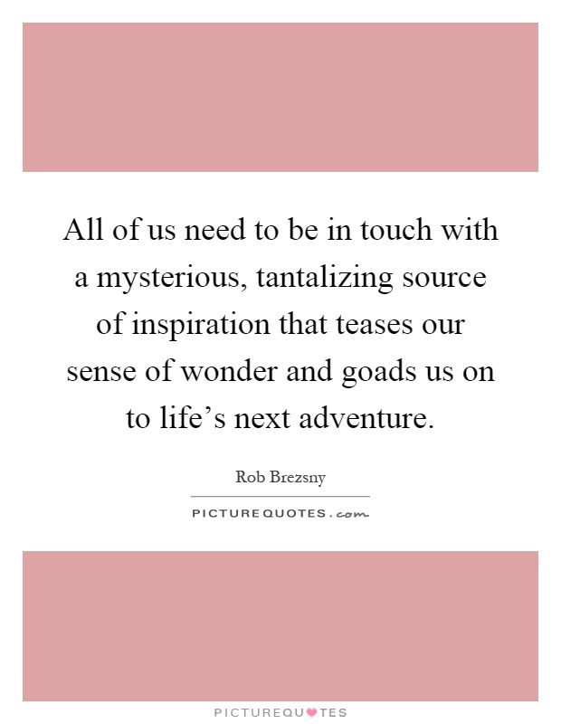 All of us need to be in touch with a mysterious, tantalizing source of inspiration that teases our sense of wonder and goads us on to life's next adventure Picture Quote #1