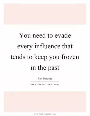 You need to evade every influence that tends to keep you frozen in the past Picture Quote #1