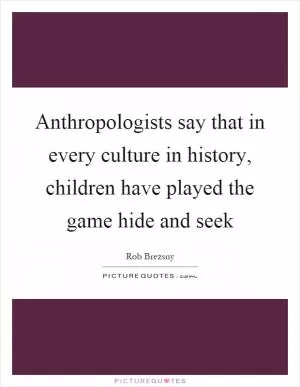 Anthropologists say that in every culture in history, children have played the game hide and seek Picture Quote #1