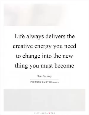 Life always delivers the creative energy you need to change into the new thing you must become Picture Quote #1