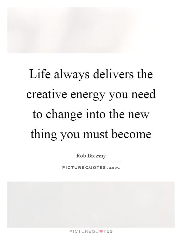 Life always delivers the creative energy you need to change into ...