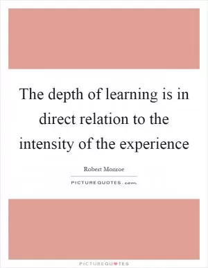 The depth of learning is in direct relation to the intensity of the experience Picture Quote #1