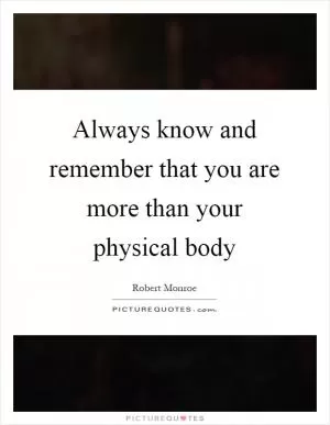 Always know and remember that you are more than your physical body Picture Quote #1