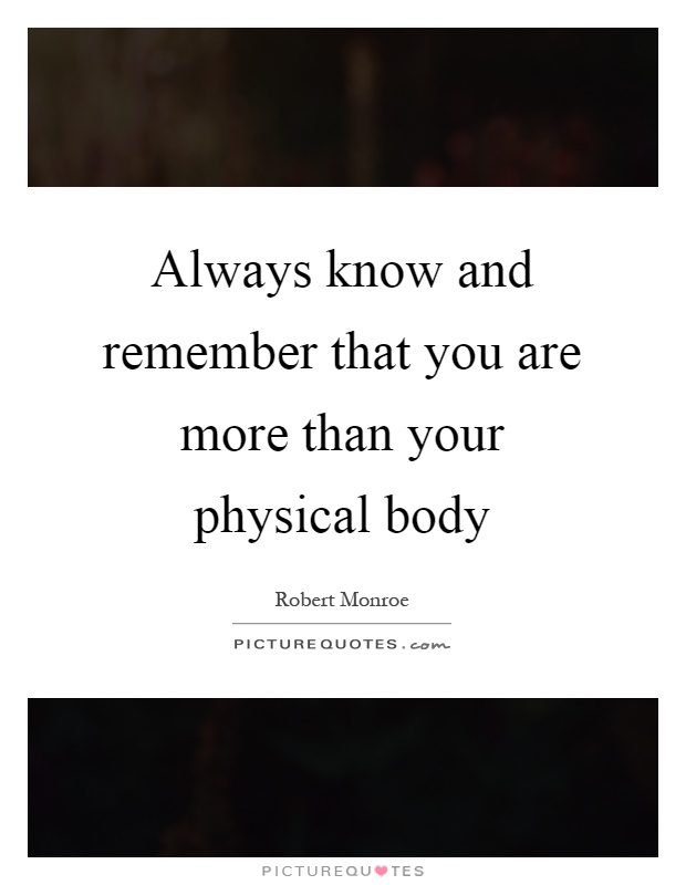 Always know and remember that you are more than your physical body Picture Quote #1