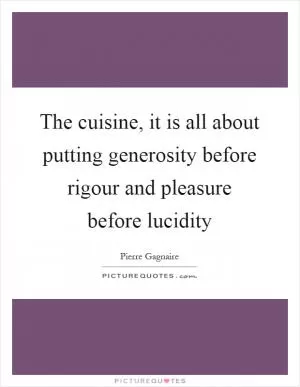 The cuisine, it is all about putting generosity before rigour and pleasure before lucidity Picture Quote #1