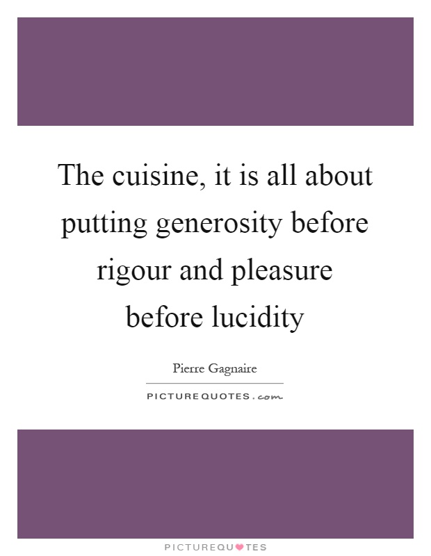 The cuisine, it is all about putting generosity before rigour and pleasure before lucidity Picture Quote #1