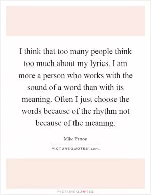 I think that too many people think too much about my lyrics. I am more a person who works with the sound of a word than with its meaning. Often I just choose the words because of the rhythm not because of the meaning Picture Quote #1
