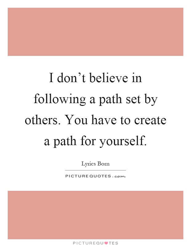 I don't believe in following a path set by others. You have to create a path for yourself Picture Quote #1