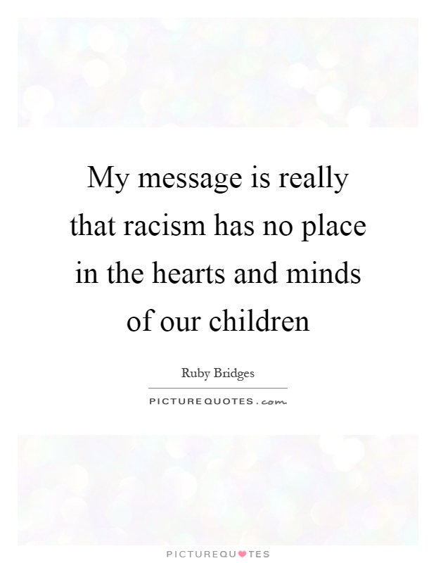 My message is really that racism has no place in the hearts and minds of our children Picture Quote #1