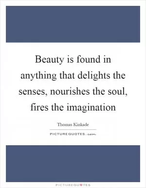 Beauty is found in anything that delights the senses, nourishes the soul, fires the imagination Picture Quote #1