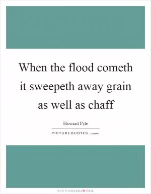 When the flood cometh it sweepeth away grain as well as chaff Picture Quote #1